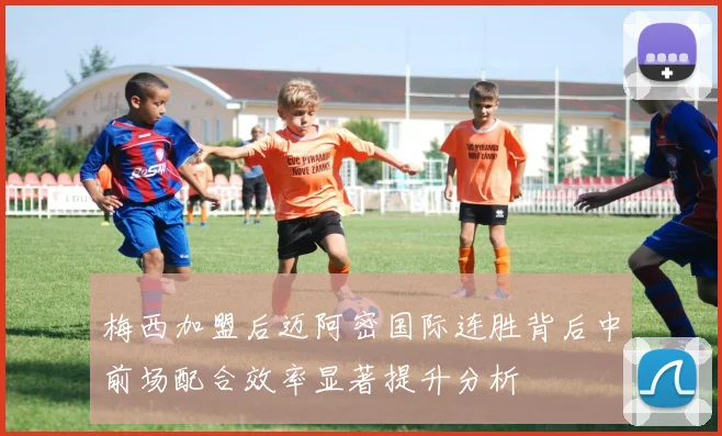 梅西加盟后迈阿密国际连胜背后中前场配合效率显著提升分析