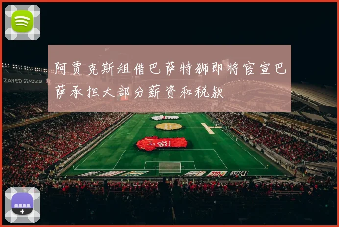 阿贾克斯租借巴萨特狮即将官宣巴萨承担大部分薪资和税款