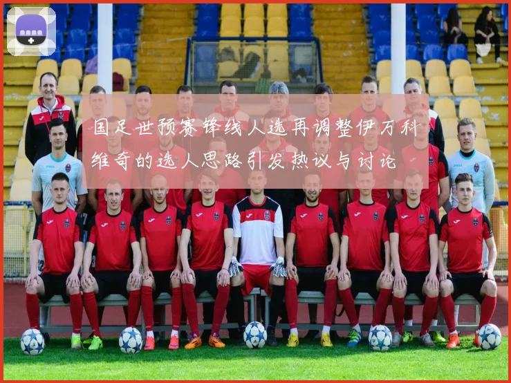 国足世预赛锋线人选再调整伊万科维奇的选人思路引发热议与讨论