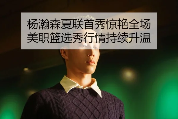杨瀚森夏联首秀惊艳全场 美职篮选秀行情持续升温