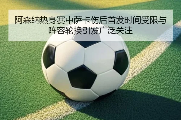 阿森纳热身赛中萨卡伤后首发时间受限与阵容轮换引发广泛关注