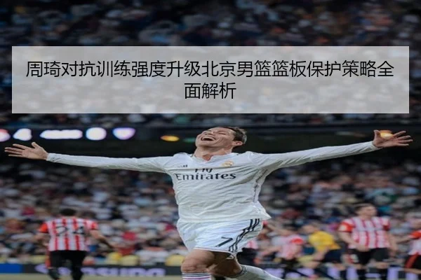 周琦对抗训练强度升级北京男篮篮板保护策略全面解析