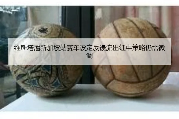 维斯塔潘新加坡站赛车设定反馈流出红牛策略仍需微调