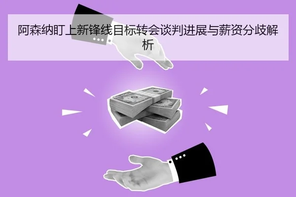 阿森纳盯上新锋线目标转会谈判进展与薪资分歧解析
