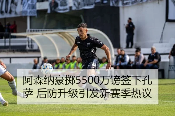 阿森纳豪掷5500万镑签下孔萨 后防升级引发新赛季热议